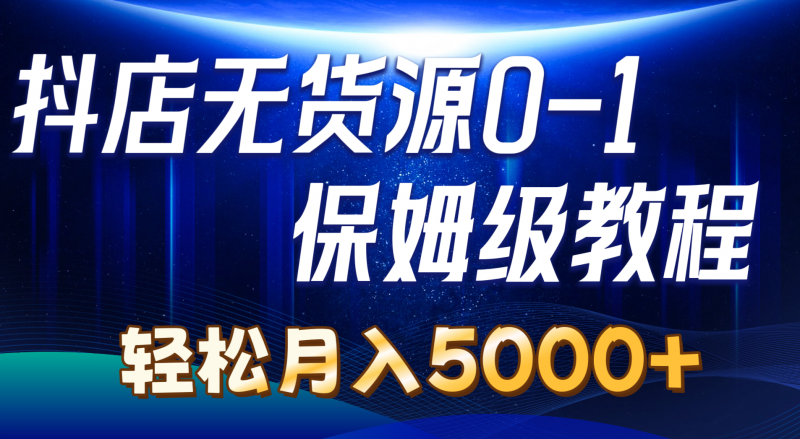 (10959期)抖店无货源0到1详细实操教程:轻松月入5000+(7节)-腾哥精选