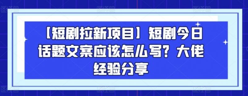 【短剧拉新项目】短剧今日话题文案应该怎么写？大佬经验分享-腾哥精选