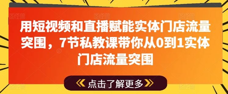 用短视频和直播赋能实体门店流量突围，7节私教课带你从0到1实体门店流量突围-腾哥精选
