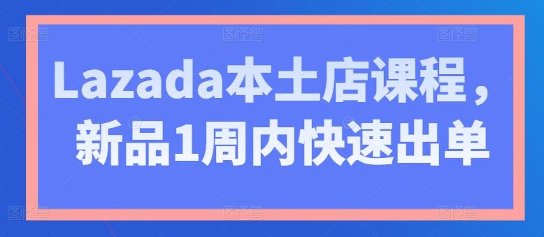 Lazada本土店课程，新品1周内快速出单-腾哥精选