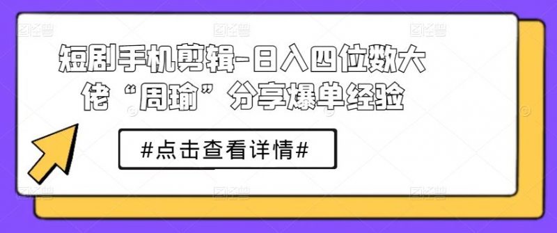 短剧手机剪辑-日入四位数大佬“周瑜”分享爆单经验-腾哥精选
