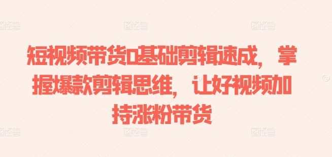 短视频带货0基础剪辑速成，掌握爆款剪辑思维，让好视频加持涨粉带货-腾哥精选