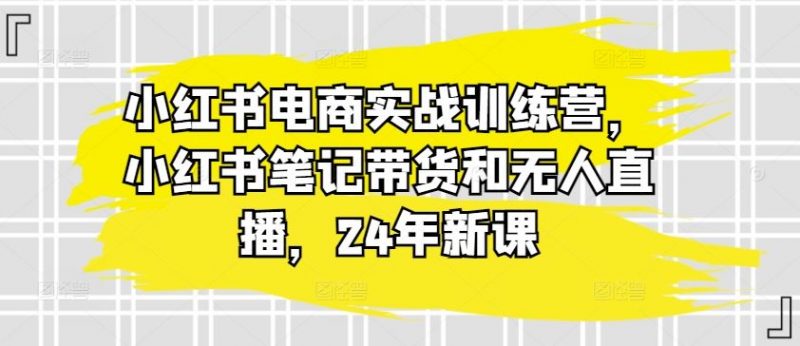 小红书电商实战训练营,小红书笔记带货和无人直播,24年新课-腾哥精选