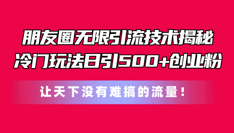 (11031期)朋友圈无限引流技术揭秘,一个冷门玩法日引500+创业粉,让天下没有难搞…-腾哥精选