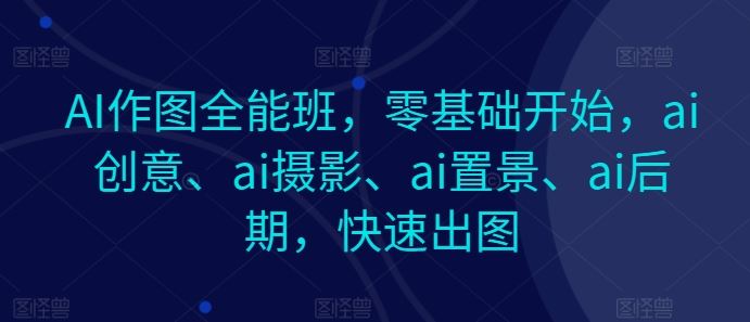 AI作图全能班，零基础开始，ai创意、ai摄影、ai置景、ai后期，快速出图-腾哥精选