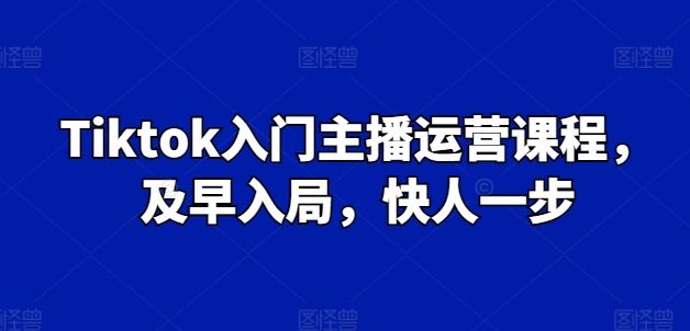 Tiktok入门主播运营课程,及早入局,快人一步-腾哥精选