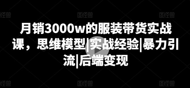 月销3000w的服装带货实战课，思维模型|实战经验|暴力引流|后端变现-腾哥精选