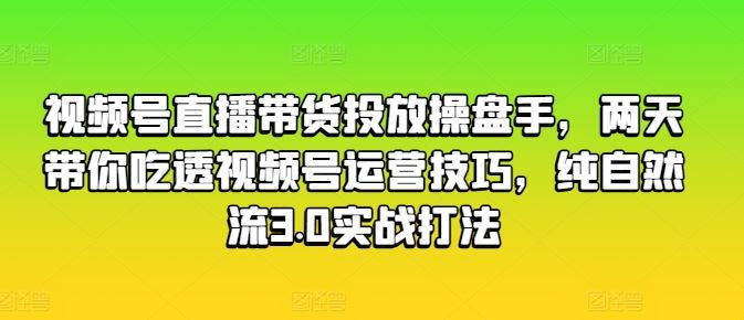 视频号直播带货投放操盘手，两天带你吃透视频号运营技巧，纯自然流3.0实战打法-腾哥精选