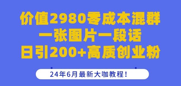 价值2980零成本混群一张图片一段话日引200+高质创业粉，24年6月最新大咖教程【揭秘】-腾哥精选
