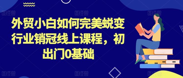 外贸小白如何完美蜕变行业销冠线上课程，初出门0基础-腾哥精选