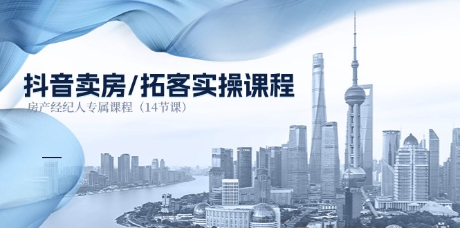 抖音卖房拓客实操课程，房产经纪人专属课程（14节课）-腾哥精选