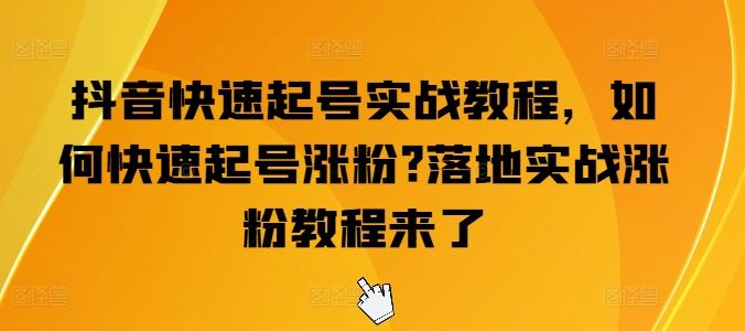 抖音快速起号实战教程,如何快速起号涨粉?落地实战涨粉教程来了-腾哥精选