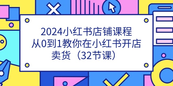 2024小红书店铺课程，从0到1教你在小红书开店卖货（32节课）-腾哥精选