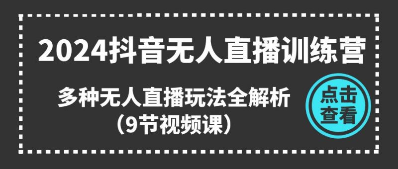 （11136期）2024抖音无人直播训练营，多种无人直播玩法全解析（9节视频课）-腾哥精选