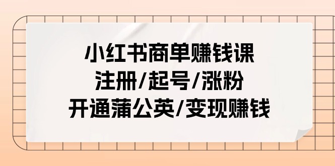 小红书商单赚钱课:注册/起号/涨粉/开通蒲公英/变现赚钱(25节课)-腾哥精选