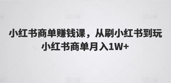 小红书商单赚钱课，从刷小红书到玩小红书商单月入1W+-腾哥精选