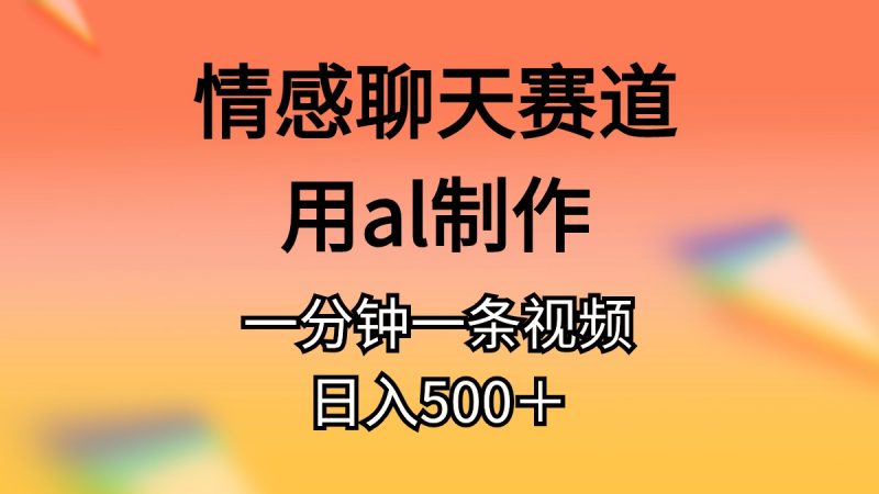（11145期）情感聊天赛道用al制作一分钟一条原创视频日入500＋-腾哥精选