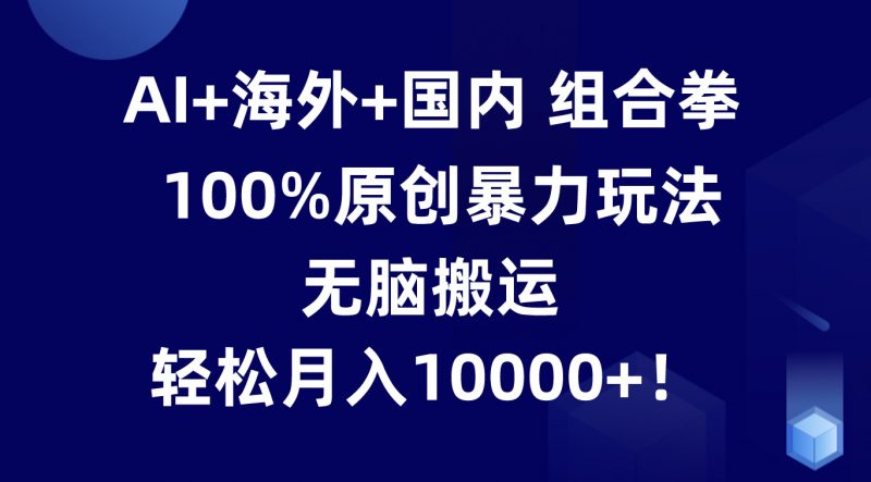 AI+海外+国内组合拳,100%原创暴力玩法,无脑搬运,轻松月入10000+!-腾哥精选