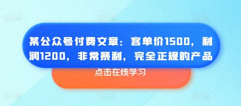 某公众号付费文章：客单价1500，利润1200，非常暴利，完全正规的产品-腾哥精选