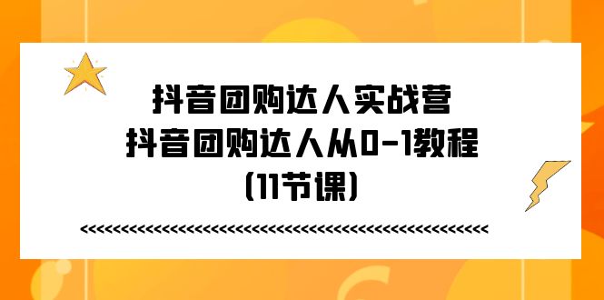 抖音团购达人实战营，抖音团购达人从0-1教程（11节课）-腾哥精选