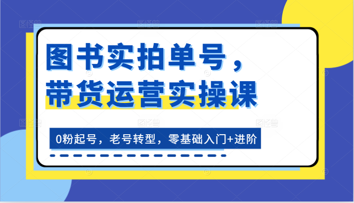 图书实拍单号,带货运营实操课:0粉起号,老号转型,零基础入门+进阶-腾哥精选