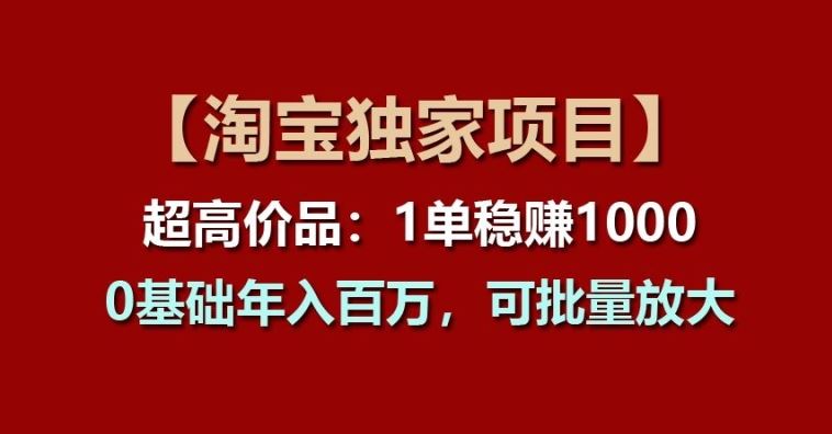 【淘宝独家项目】超高价品：1单稳赚1k多，0基础年入百W，可批量放大【揭秘】-腾哥精选