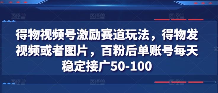 得物视频号激励赛道玩法,得物发视频或者图片,百粉后单账号每天稳定接广50-100-腾哥精选