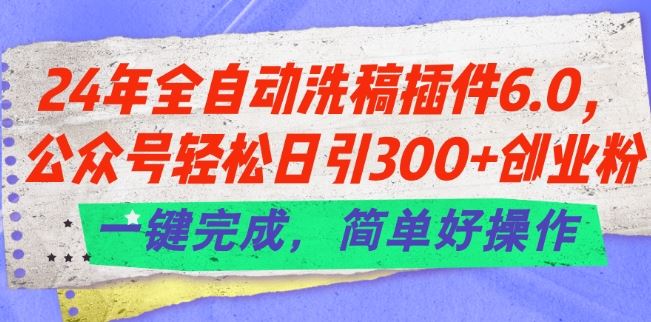 24年全自动洗稿插件6.0.公众号轻松日引300+创业粉，一键完成，简单好操作【揭秘】-腾哥精选