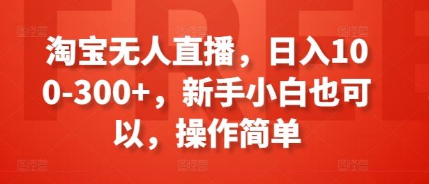 淘宝无人直播，日入100-300+，新手小白也可以，操作简单-腾哥精选