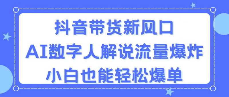 （11401期）抖音带货新风口，AI数字人解说，流量爆炸，小白也能轻松爆单-腾哥精选