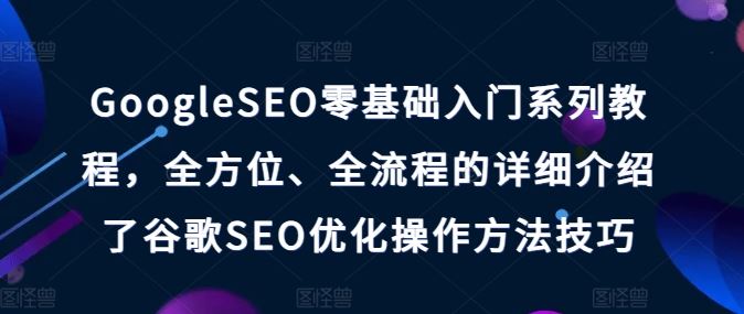 GoogleSEO零基础入门系列教程，全方位、全流程的详细介绍了谷歌SEO优化操作方法技巧-腾哥精选