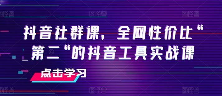 抖音社群课，全网性价比“第二“的抖音工具实战课-腾哥精选