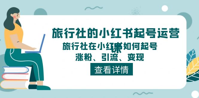 （11419期）旅行社的小红书起号运营课，旅行社在小红书如何起号、涨粉、引流、变现-腾哥精选