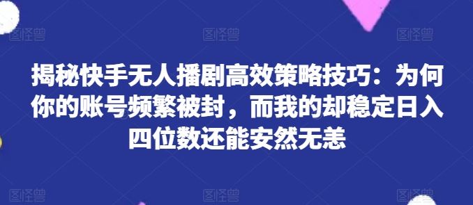 揭秘快手无人播剧高效策略技巧：为何你的账号频繁被封，而我的却稳定日入四位数还能安然无恙【揭秘】-腾哥精选