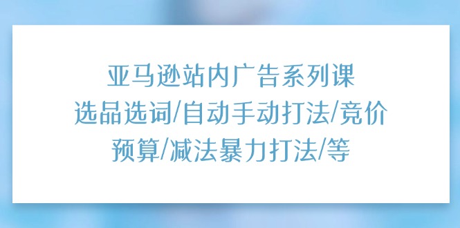 (11429期)亚马逊站内广告系列课:选品选词/自动手动打法/竞价预算/减法暴力打法/等-腾哥精选