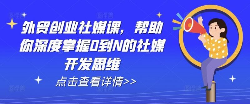外贸创业社媒课，帮助你深度掌握0到N的社媒开发思维-腾哥精选