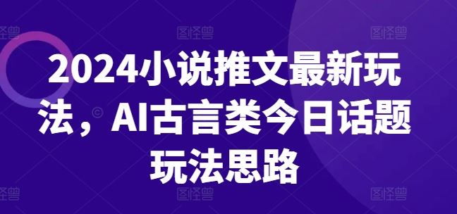 2024小说推文最新玩法，AI古言类今日话题玩法思路-腾哥精选