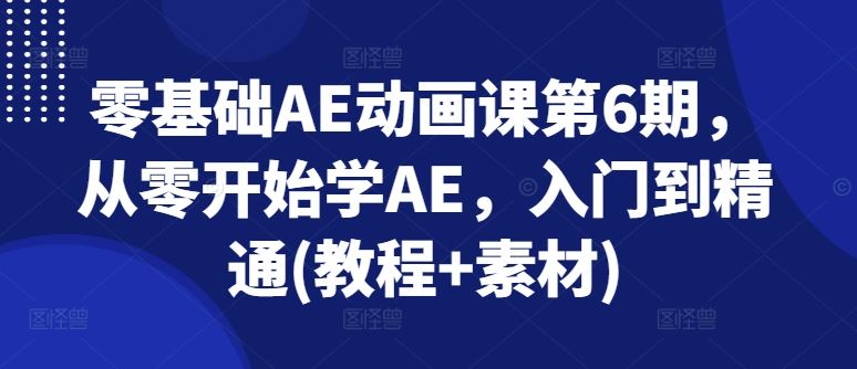 零基础AE动画课第6期,从零开始学AE,入门到精通(教程+素材)-腾哥精选