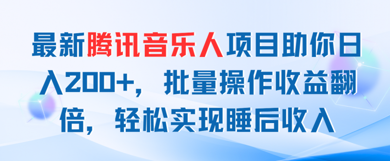 （11494期）最新腾讯音乐人项目助你日入200+，批量操作收益翻倍，轻松实现睡后收入-腾哥精选