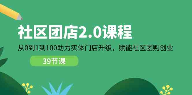 社区团店2.0课程，从0到1到100助力实体门店升级，赋能社区团购创业-腾哥精选