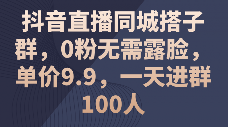(11502期)抖音直播同城搭子群,0粉无需露脸,单价9.9,一天进群100人-腾哥精选
