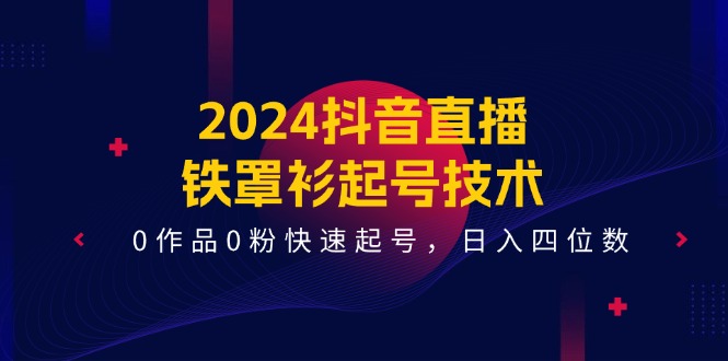 2024抖音直播铁罩衫起号技术，0作品0粉快速起号，日入四位数（14节课）-腾哥精选
