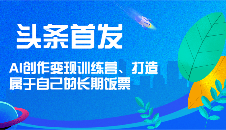 头条首发 AI创作变现训练营，打造属于自己的长期饭票-腾哥精选