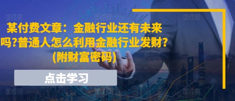 某付费文章:金融行业还有未来吗?普通人怎么利用金融行业发财?(附财富密码)-腾哥精选