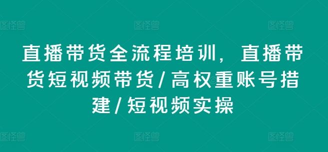 直播带货全流程培训,直播带货短视频带货/高权重账号措建/短视频实操-腾哥精选