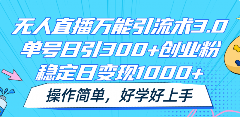 无人直播万能引流术3.0，单号日引300+创业粉，稳定日变现1000+，操作简单-腾哥精选
