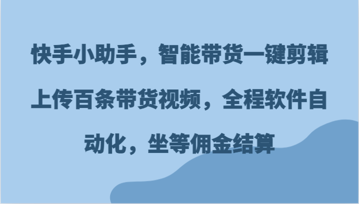 快手小助手，智能带货一键剪辑上传百条带货视频，全程软件自动化，坐等佣金结算-腾哥精选