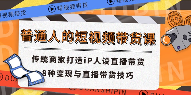 普通人的短视频带货课 传统商家打造iP人设直播带货 8种变现与直播带货技巧-腾哥精选