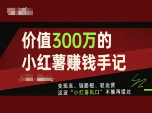 价值300万的小红书赚钱手记,变现高、链路短、轻运营,这波“小红薯风口”不能再错过-腾哥精选