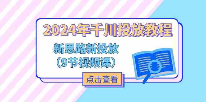 2024年千川投放教程，新思路+新投放（9节视频课）-腾哥精选